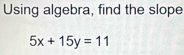 Using algebra, find the slope
5x+15y=11