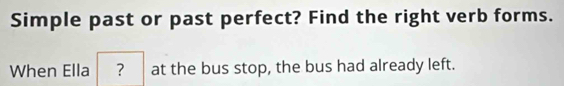 Simple past or past perfect? Find the right verb forms. 
When Ella ? at the bus stop, the bus had already left.