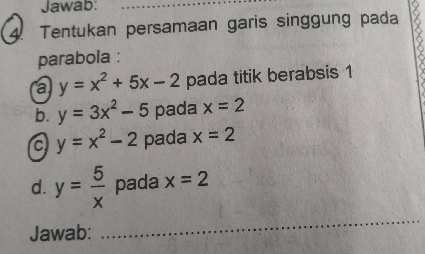 Jawab: 
4. Tentukan persamaan garis singgung pada 
parabola : 
a y=x^2+5x-2 pada titik berabsis 1
b. y=3x^2-5 pada x=2
c y=x^2-2 pada x=2
d. y= 5/x  pada x=2
Jawab: 
_