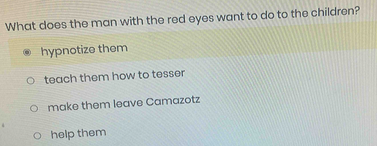 What does the man with the red eyes want to do to the children?
hypnotize them
teach them how to tesser
make them leave Camazotz
help them