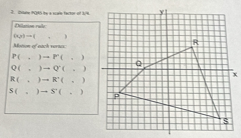 Dilate PQRS by a scale factor of 3/4.
Dilation rule:
(x_3)to (,)
Motion of each vertex:
P(,)to P'(,)
Q(,)to Q'(,)
R(,)to R^,(,)
S(,)to S'(,)