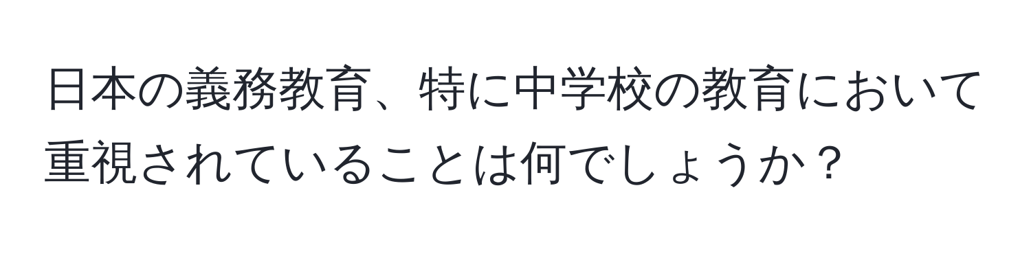 日本の義務教育、特に中学校の教育において重視されていることは何でしょうか？