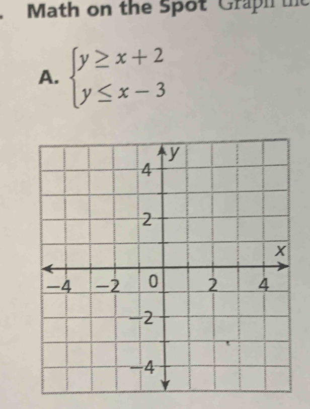 Math on the Spot Graph the 
A. beginarrayl y≥ x+2 y≤ x-3endarray.