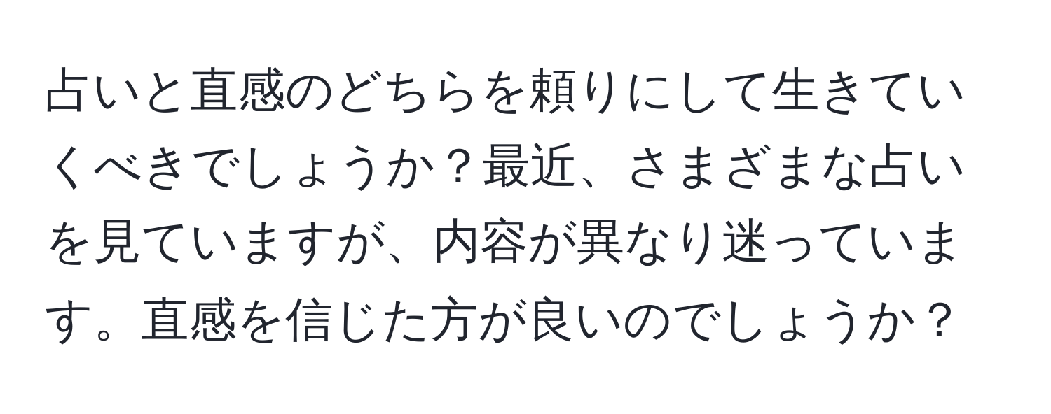 占いと直感のどちらを頼りにして生きていくべきでしょうか？最近、さまざまな占いを見ていますが、内容が異なり迷っています。直感を信じた方が良いのでしょうか？