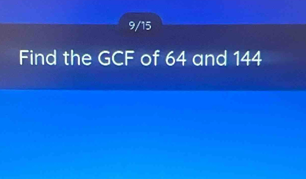 9/15 
Find the GCF of 64 and 144