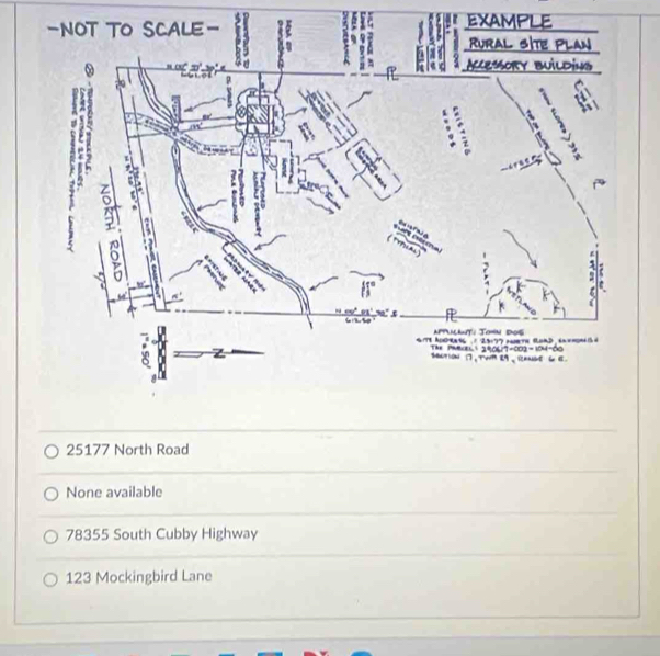 NOT TO SCALE- EXAMPLE
Rural site Plan
AccEssORy BUiLdÍNg
; .
5
6
.
Appiant: Jown dos e t 
11177 
4 178 A0oRa6 The PMece  2406/7-002=104=60
z sntion 7 , twm e9 , iange 6 6 .
25177 North Road
None available
78355 South Cubby Highway
123 Mockingbird Lane