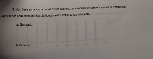 Con base en la forma de las distribuciones, ¿qué medida de centro y medida de variabilidad?
Qué usarías para comparar las distribuciones? Explica tu razonamiento.
a. Sesgado:
b. Simétrico: 35 40 45 5