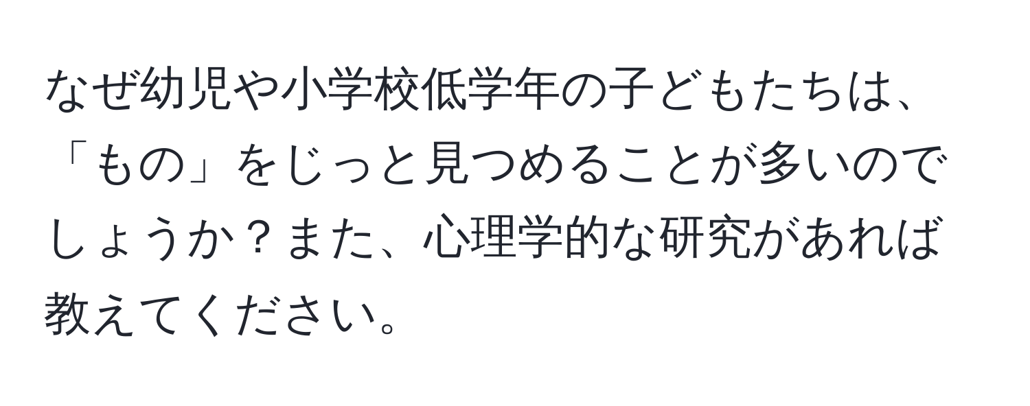 なぜ幼児や小学校低学年の子どもたちは、「もの」をじっと見つめることが多いのでしょうか？また、心理学的な研究があれば教えてください。