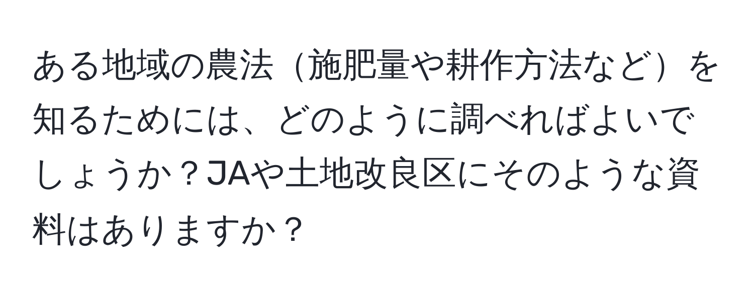 ある地域の農法施肥量や耕作方法などを知るためには、どのように調べればよいでしょうか？JAや土地改良区にそのような資料はありますか？