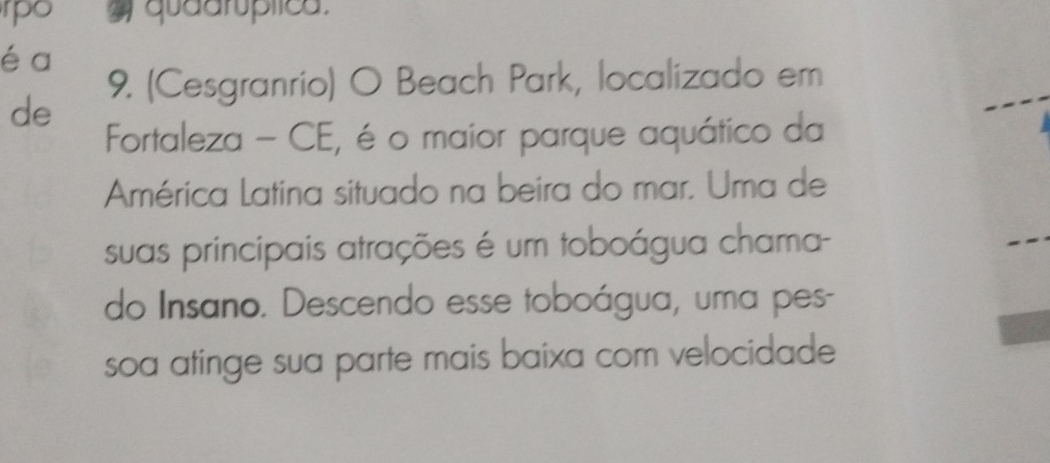 rpo a quaarúplica. 
é a 
9. (Cesgranrio) O Beach Park, localizado em 
de 
Fortaleza - CE, é o maior parque aquático da 
América Latina situado na beira do mar. Uma de 
suas principais atrações é um toboágua chama- 
do Insano. Descendo esse toboágua, uma pes- 
soa atinge sua parte mais baixa com velocidade