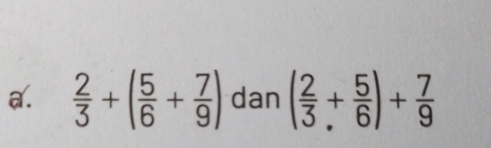  2/3 +( 5/6 + 7/9 ) dan ( 2/3 + 5/6 )+ 7/9 