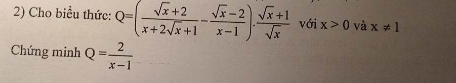 Cho biểu thức: Q=( (sqrt(x)+2)/x+2sqrt(x)+1 - (sqrt(x)-2)/x-1 )·  (sqrt(x)+1)/sqrt(x)  với x>0 và x!= 1
Chứng minh Q= 2/x-1 