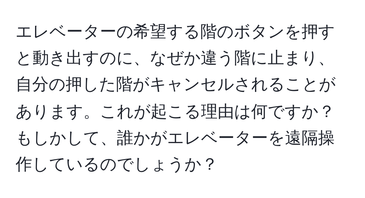 エレベーターの希望する階のボタンを押すと動き出すのに、なぜか違う階に止まり、自分の押した階がキャンセルされることがあります。これが起こる理由は何ですか？もしかして、誰かがエレベーターを遠隔操作しているのでしょうか？