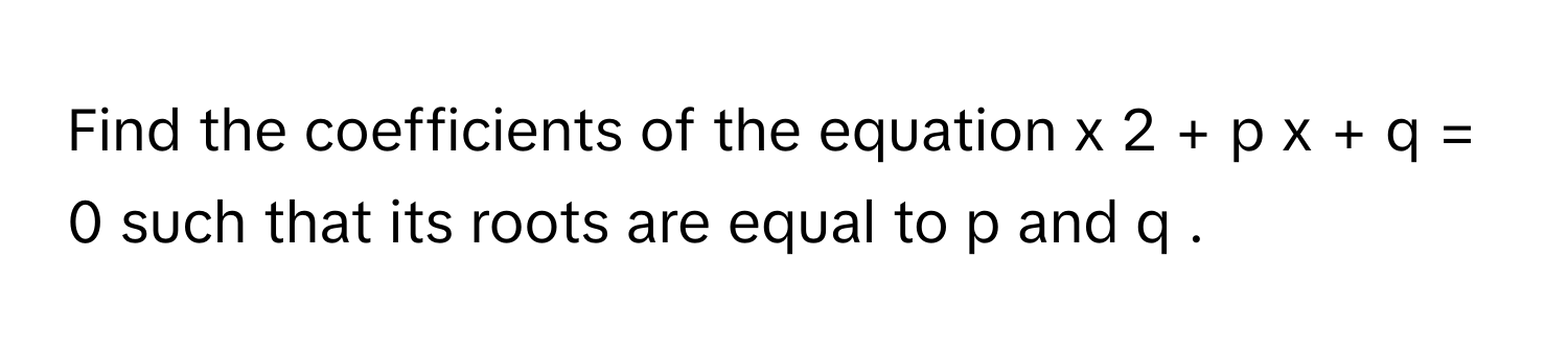 Find the coefficients of the equation x   2     +   p  x   +   q   =   0      such that its roots are equal to p      and q     .