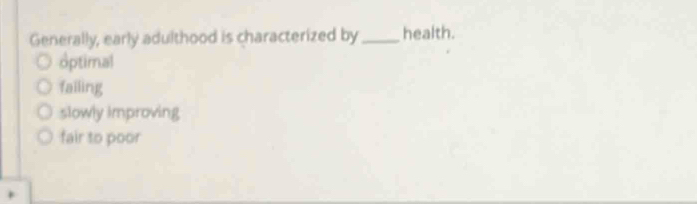 Generally, early adulthood is characterized by _health.
optimal
failing
slowly improving
fair to poor