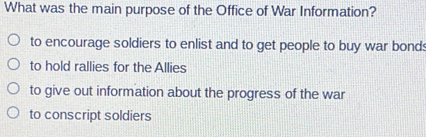 What was the main purpose of the Office of War Information?
to encourage soldiers to enlist and to get people to buy war bonds
to hold rallies for the Allies
to give out information about the progress of the war
to conscript soldiers