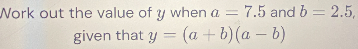 Work out the value of y when a=7.5 and b=2.5, 
given that y=(a+b)(a-b)