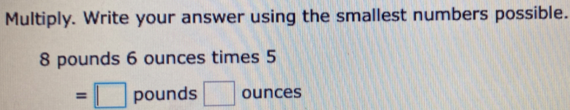 Multiply. Write your answer using the smallest numbers possible.
8 pounds 6 ounces times 5
=□ pounds □ ounces