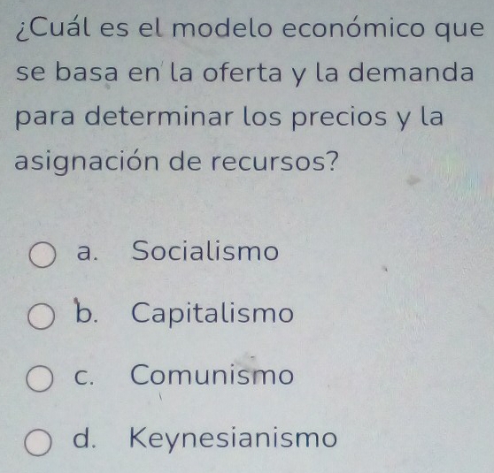 ¿Cuál es el modelo económico que
se basa en la oferta y la demanda
para determinar los precios y la
asignación de recursos?
a. Socialismo
b. Capitalismo
c. Comunismo
d. Keynesianismo