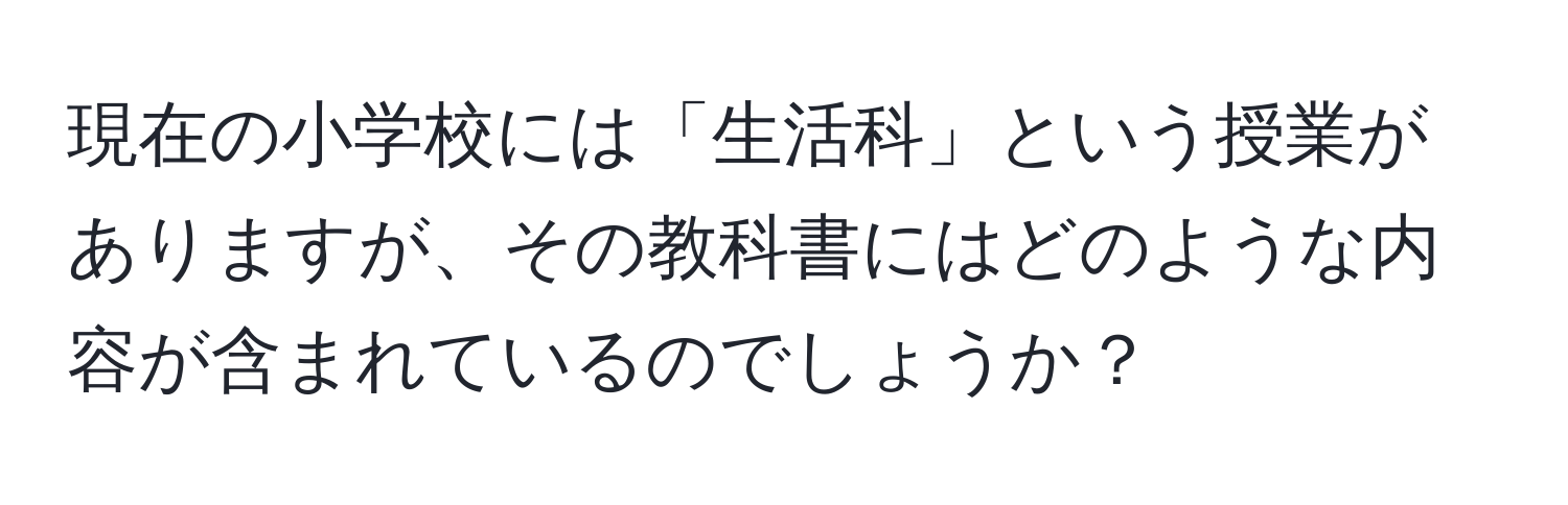 現在の小学校には「生活科」という授業がありますが、その教科書にはどのような内容が含まれているのでしょうか？