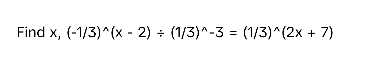 Find x,  (-1/3)^(x - 2) ÷ (1/3)^-3 = (1/3)^(2x + 7)