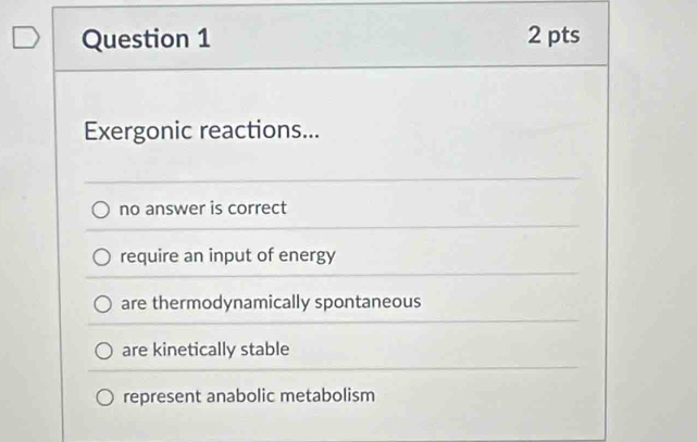 Exergonic reactions...
no answer is correct
require an input of energy
are thermodynamically spontaneous
are kinetically stable
represent anabolic metabolism