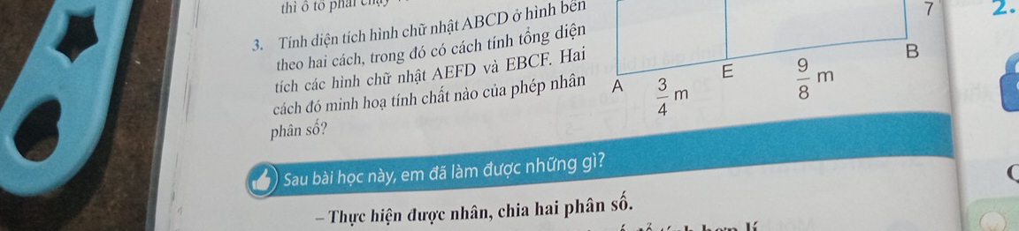 thì ô tổ phái ch,
3. Tính diện tích hình chữ nhật ABCD ở hình bên
theo hai cách, trong đó có cách tính tổng diện
tích các hình chữ nhật AEFD và EBCF. Hai2.
cách đó minh hoạ tính chất nào của phép nhân
phân số?
Sau bài học này, em đã làm được những gì?
- Thực hiện được nhân, chia hai phân _ frac k