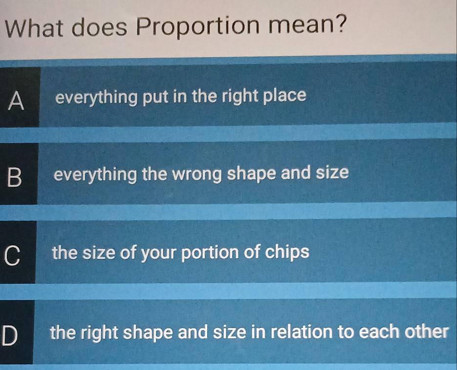 What does Proportion mean?
A everything put in the right place
B everything the wrong shape and size
C the size of your portion of chips
D the right shape and size in relation to each other