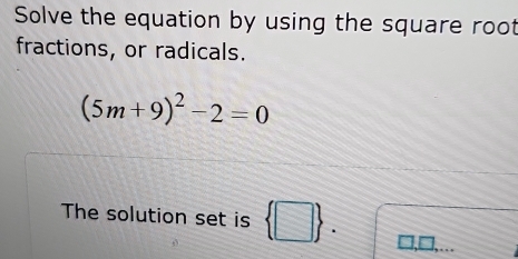 Solve the equation by using the square root 
fractions, or radicals.
(5m+9)^2-2=0
The solution set is  □ .