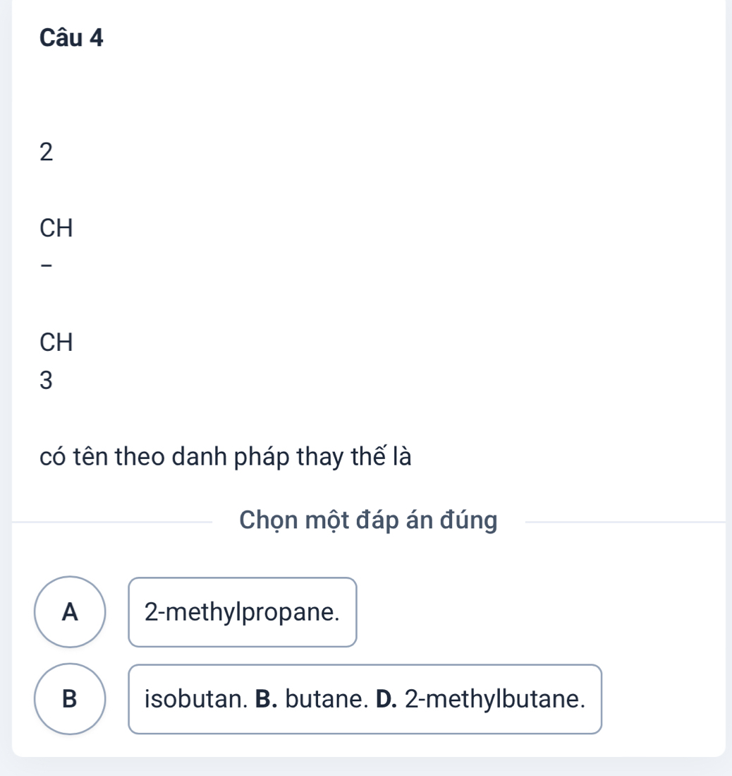 2
CH
-
CH
3
có tên theo danh pháp thay thế là
Chọn một đáp án đúng
A 2 -methylpropane.
B isobutan. B. butane. D. 2 -methylbutane.