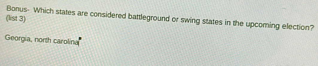 (list 3) Bonus- Which states are considered battleground or swing states in the upcoming election?
Georgia, north carolina