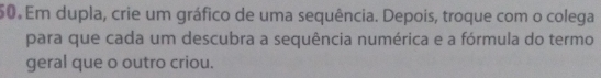 Em dupla, crie um gráfico de uma sequência. Depois, troque com o colega 
para que cada um descubra a sequência numérica e a fórmula do termo 
geral que o outro criou.