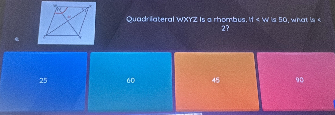 If is 50, what is <
Quadrilateral  WXYZ is a rhombus.
2?
25
60
45
90