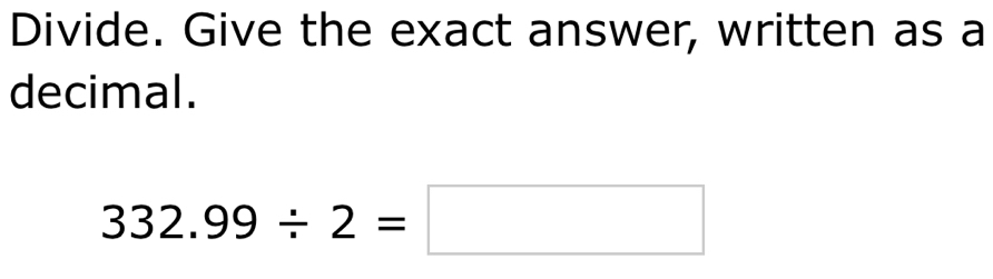 Divide. Give the exact answer, written as a 
decimal.
332.99/ 2=□