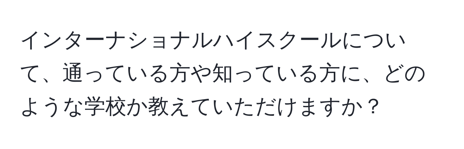 インターナショナルハイスクールについて、通っている方や知っている方に、どのような学校か教えていただけますか？