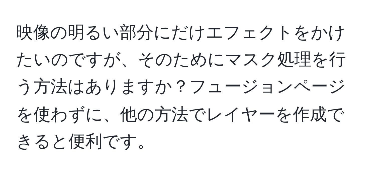 映像の明るい部分にだけエフェクトをかけたいのですが、そのためにマスク処理を行う方法はありますか？フュージョンページを使わずに、他の方法でレイヤーを作成できると便利です。