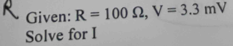 Given: R=100Omega , V=3.3mV
Solve for I