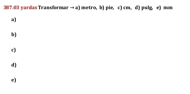 387. 03 yardas Transformar → a) metro, b) pie, c) cm, d) pulg, e) mm
a)
b)
c)
d)
e)