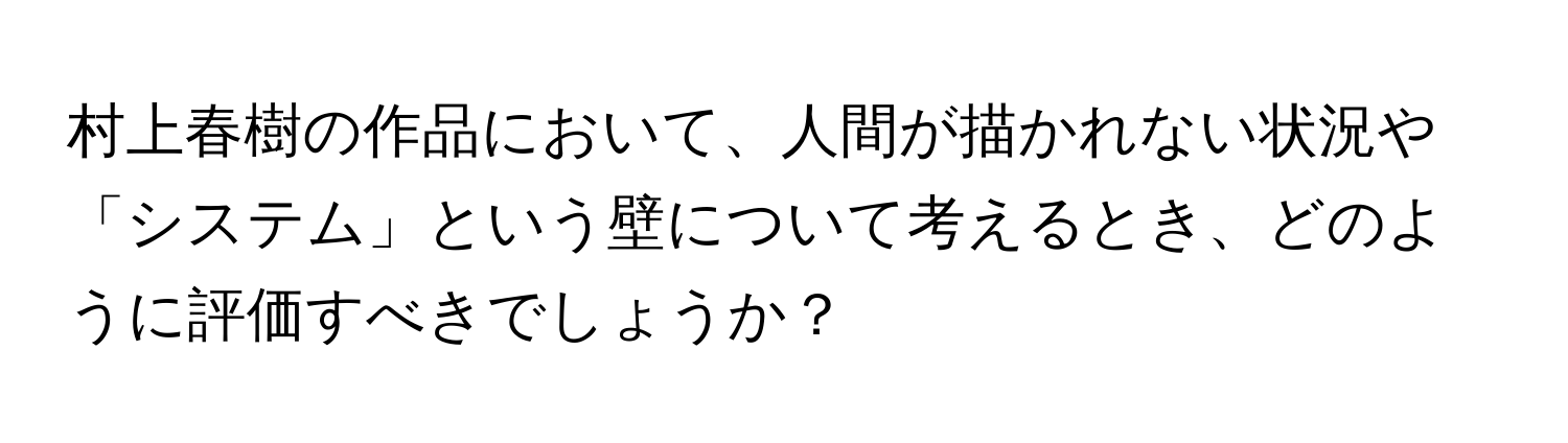 村上春樹の作品において、人間が描かれない状況や「システム」という壁について考えるとき、どのように評価すべきでしょうか？