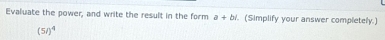 Evaluate the power, and write the result in the form a+bi. (Simplify your answer completely.)
(5i)^4