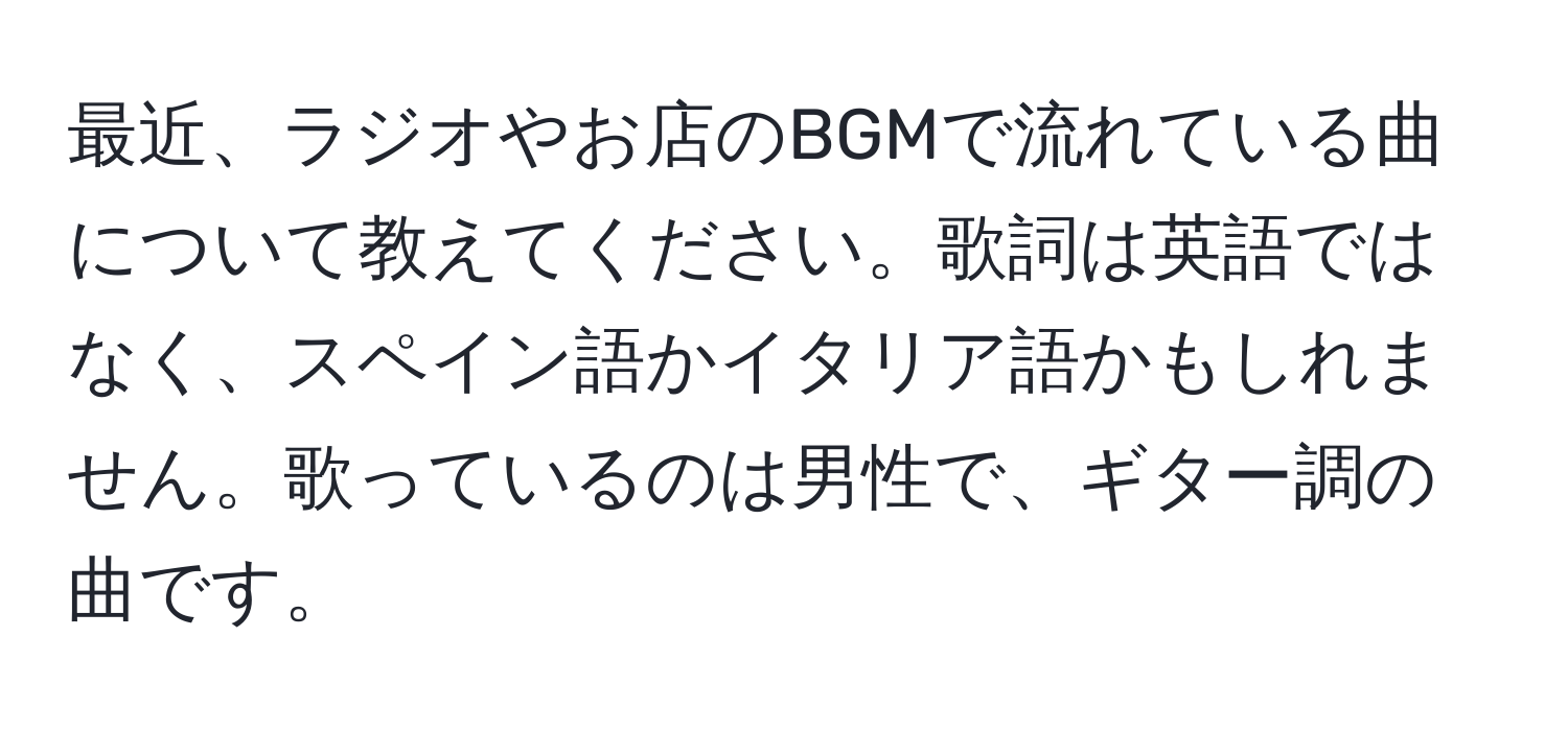 最近、ラジオやお店のBGMで流れている曲について教えてください。歌詞は英語ではなく、スペイン語かイタリア語かもしれません。歌っているのは男性で、ギター調の曲です。