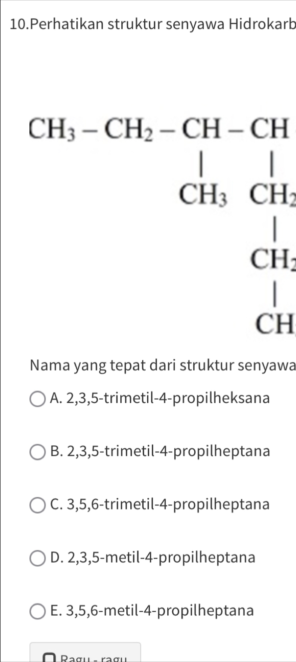 Perhatikan struktur senyawa Hidrokarb
beginarrayr Cl6.Gh,cht,ah)Ch Gk,Ch,Gt, Gh,Chendarray
Nama yang tepat dari struktur senyawa
A. 2, 3, 5 -trimetil- 4 -propilheksana
B. 2, 3, 5 -trimetil- 4 -propilheptana
C. 3, 5, 6 -trimetil- 4 -propilheptana
D. 2, 3, 5 -metil- 4 -propilheptana
E. 3, 5, 6 -metil- 4 -propilheptana
O Pagu - ragu