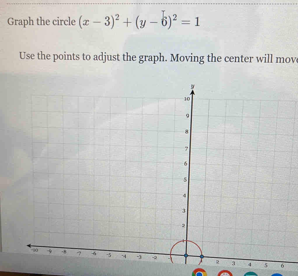 Graph the circle (x-3)^2+(y-6)^2=1
Use the points to adjust the graph. Moving the center will mov
6