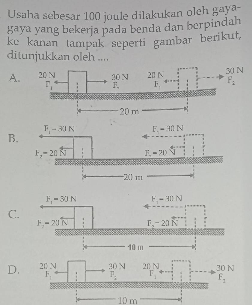 Usaha sebesar 100 joule dilakukan oleh gaya-
gaya yang bekerja pada benda dan berpindah
ke kanan tampak seperti gambar berikut,
ditunjukkan oleh ....
A.
B.
C.
D. 
10 m