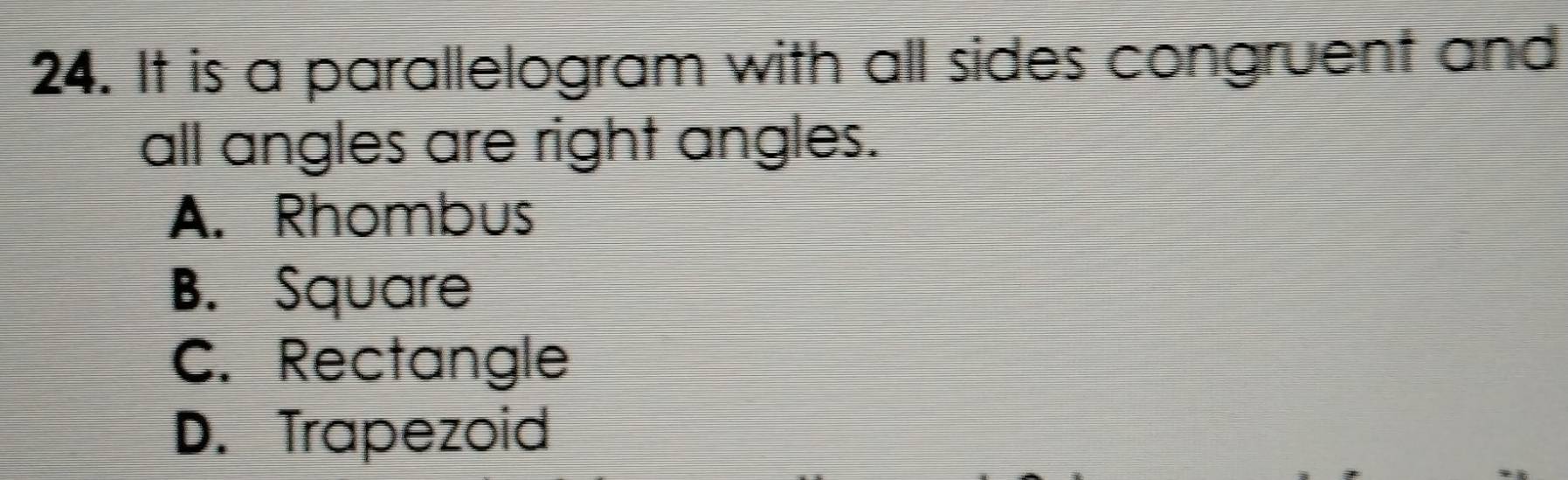 It is a parallelogram with all sides congruent and
all angles are right angles.
A. Rhombus
B. Square
C. Rectangle
D. Trapezoid