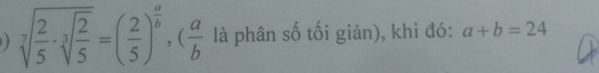 ) sqrt[7](frac 2)5· sqrt[3](frac 2)5=( 2/5 )^ a/b , ( a/b  là phân số tối giản), khi đó: a+b=24