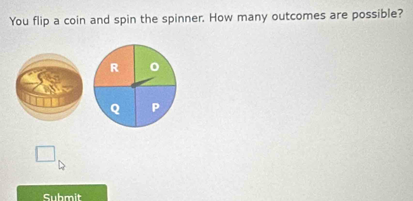 You flip a coin and spin the spinner. How many outcomes are possible? 
Submit