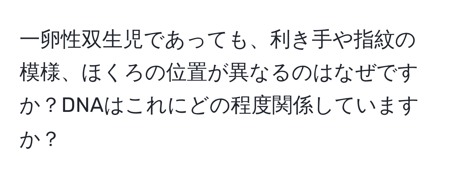 一卵性双生児であっても、利き手や指紋の模様、ほくろの位置が異なるのはなぜですか？DNAはこれにどの程度関係していますか？