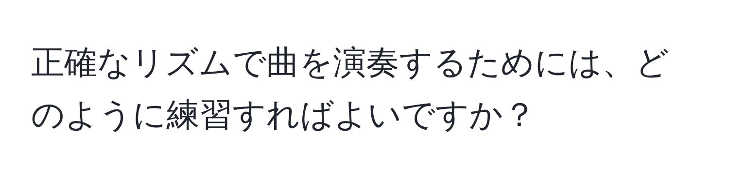 正確なリズムで曲を演奏するためには、どのように練習すればよいですか？