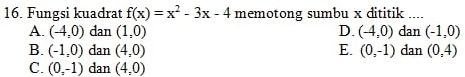 Fungsi kuadrat f(x)=x^2-3x-4 memotong sumbu x dititik ....
A. (-4,0) dan (1,0) D. (-4,0) dan (-1,0)
B. (-1,0) dan (4,0) E. (0,-1) dan (0,4)
C. (0,-1) dan (4,0)